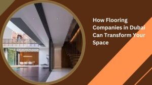 How Flooring Companies in Dubai Can Transform Your Space