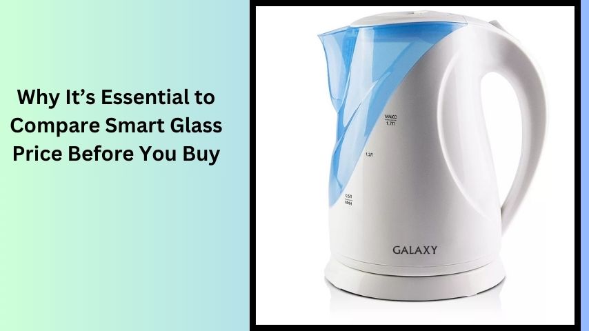 Why It’s Essential to Compare Smart Glass Price Before You Buy