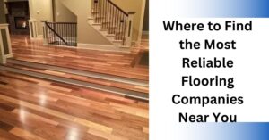 Where to Find the Most Reliable Flooring Companies Near You