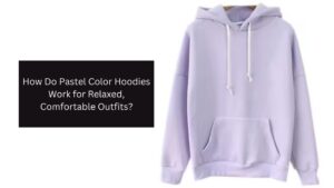 How Do Pastel Color Hoodies Work for Relaxed, Comfortable Outfits