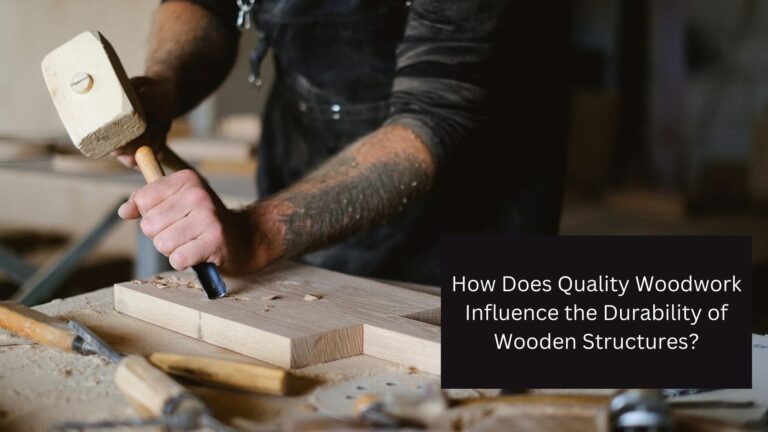 How Does Quality Woodwork Influence the Durability of Wooden Structures?