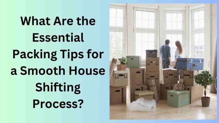 What Are the Essential Packing Tips for a Smooth House Shifting Process?