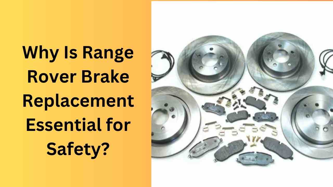 Why Is Range Rover Brake Replacement Essential for Safety?